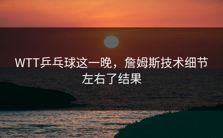 WTT乒乓球这一晚，詹姆斯技术细节左右了结果