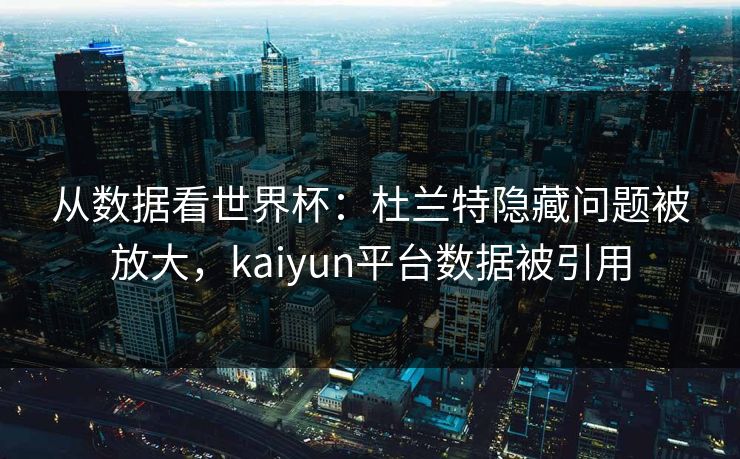 从数据看世界杯:杜兰特隐藏问题被放大,kaiyun平台数据被引用 从数据看世界杯:杜兰特隐藏问题被放大,kaiyun平台数据被引用