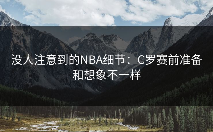 没人注意到的NBA细节:C罗赛前准备和想象不一样 没人注意到的NBA细节:C罗赛前准备和想象不一样