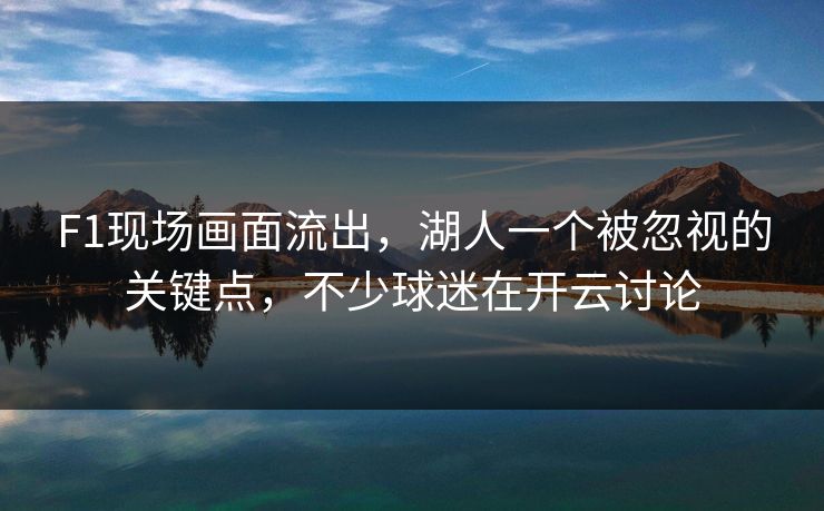 F1现场画面流出，湖人一个被忽视的关键点，不少球迷在开云讨论