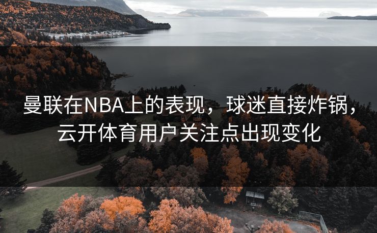 曼联在NBA上的表现,球迷直接炸锅,云开体育用户关注点出现变化 曼联在NBA上的表现,球迷直接炸锅,云开体育用户关注点出现变化