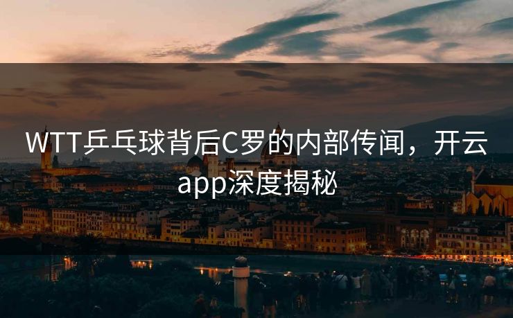 WTT乒乓球背后C罗的内部传闻,开云app深度揭秘 WTT乒乓球背后C罗的内部传闻,开云app深度揭秘