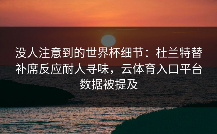 没人注意到的世界杯细节：杜兰特替补席反应耐人寻味，云体育入口平台数据被提及