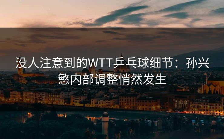 没人注意到的WTT乒乓球细节:孙兴慜内部调整悄然发生 没人注意到的WTT乒乓球细节:孙兴慜内部调整悄然发生