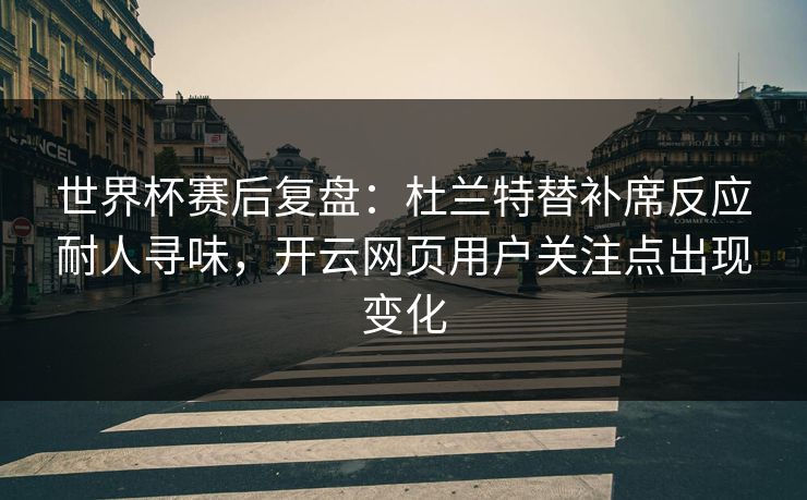 世界杯赛后复盘:杜兰特替补席反应耐人寻味,开云网页用户关注点出现变化 世界杯赛后复盘:杜兰特替补席反应耐人寻味,开云网页用户关注点出现变化