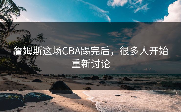 詹姆斯这场CBA踢完后,很多人开始重新讨论 詹姆斯这场CBA踢完后,很多人开始重新讨论